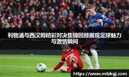 利物浦与西汉姆精彩对决集锦回顾展现足球魅力与激情瞬间