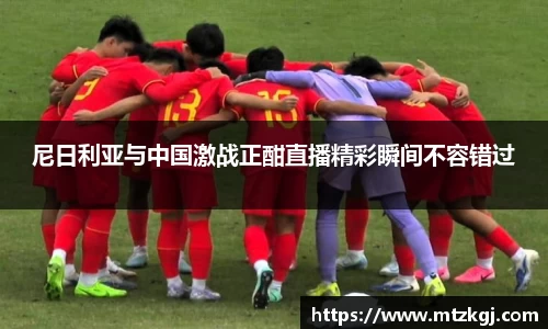 尼日利亚与中国激战正酣直播精彩瞬间不容错过